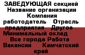 ЗАВЕДУЮЩАЯ секцией › Название организации ­ Компания-работодатель › Отрасль предприятия ­ Другое › Минимальный оклад ­ 1 - Все города Работа » Вакансии   . Камчатский край